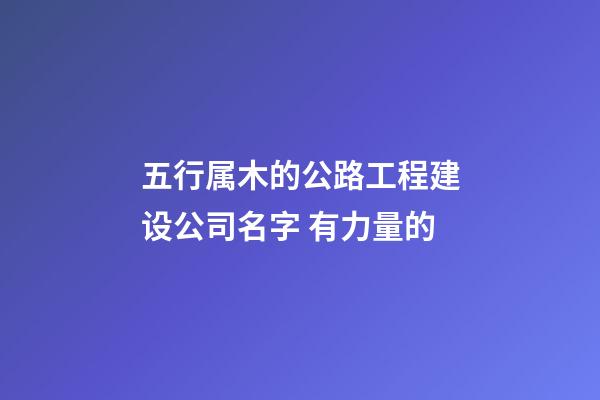 五行属木的公路工程建设公司名字 有力量的-第1张-公司起名-玄机派